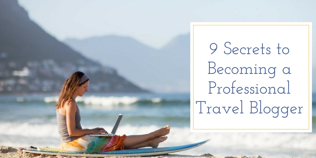 9 Secrets to Becoming a Professional Travel Blogger