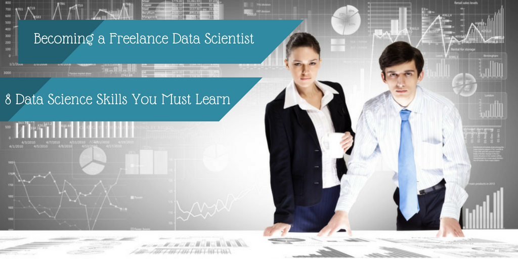 Becoming a Freelance Data Scientist – 8 Data Science Skills You Must Learn